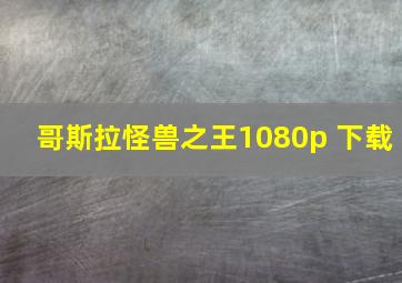 哥斯拉怪兽之王1080p 下载